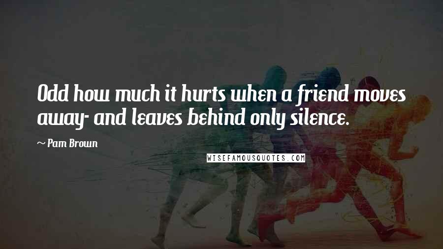 Pam Brown Quotes: Odd how much it hurts when a friend moves away- and leaves behind only silence.