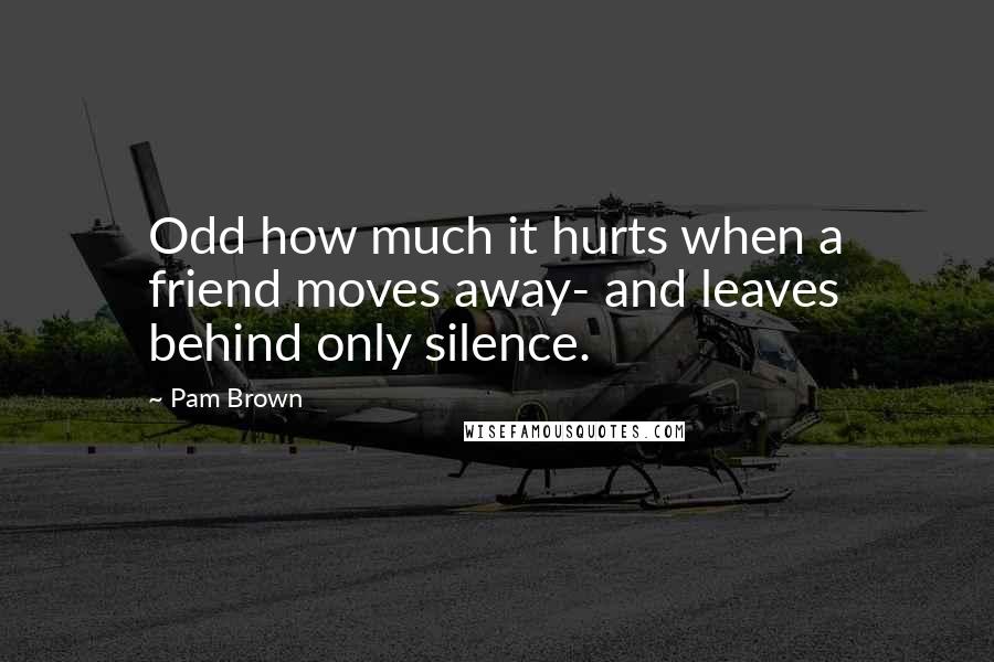 Pam Brown Quotes: Odd how much it hurts when a friend moves away- and leaves behind only silence.