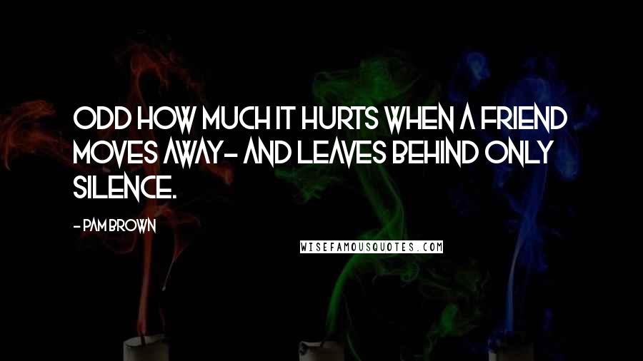 Pam Brown Quotes: Odd how much it hurts when a friend moves away- and leaves behind only silence.