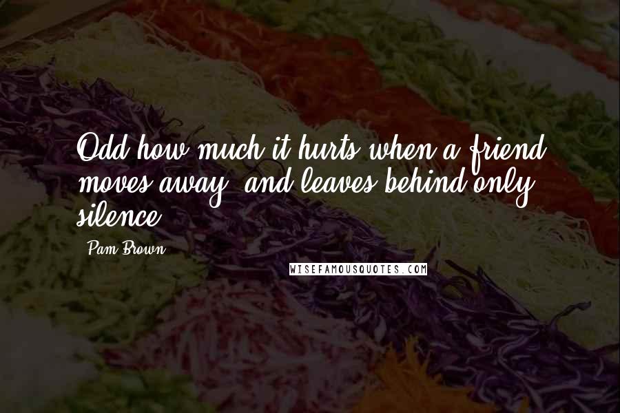 Pam Brown Quotes: Odd how much it hurts when a friend moves away- and leaves behind only silence.