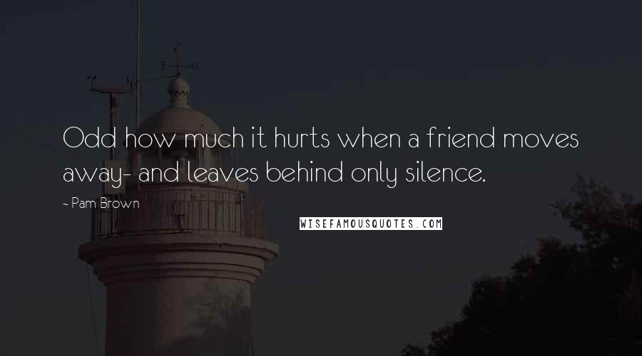 Pam Brown Quotes: Odd how much it hurts when a friend moves away- and leaves behind only silence.
