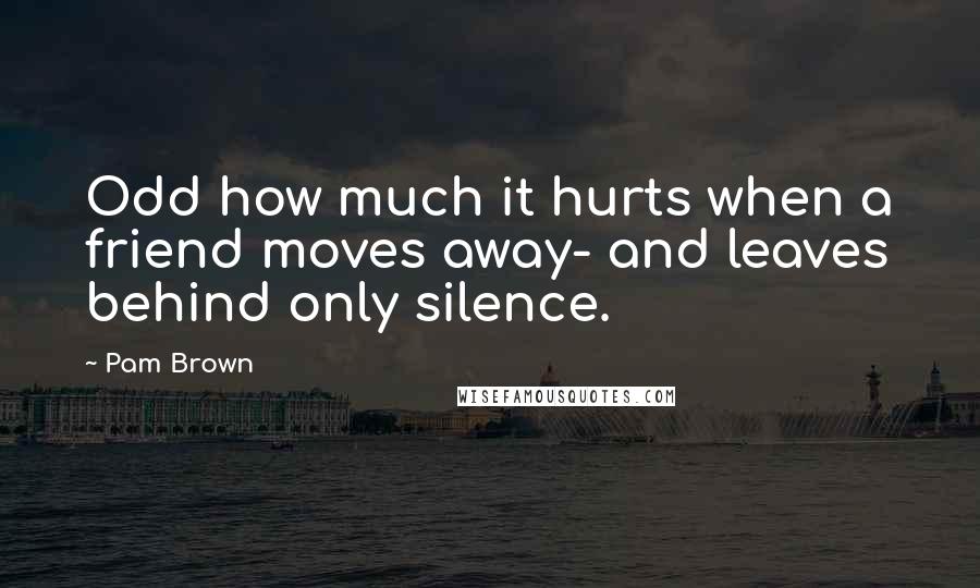 Pam Brown Quotes: Odd how much it hurts when a friend moves away- and leaves behind only silence.