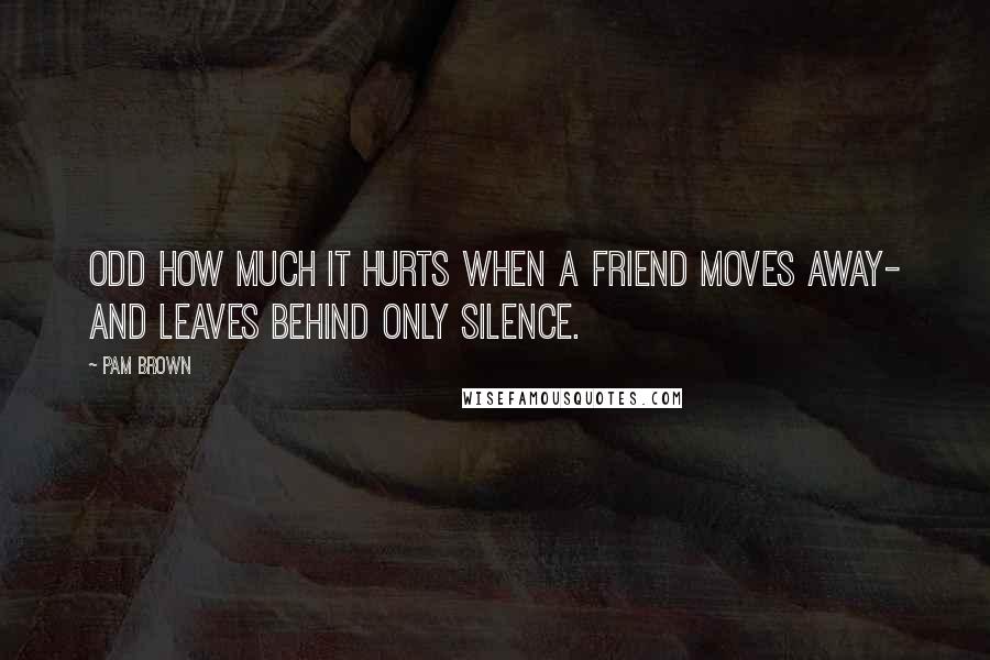 Pam Brown Quotes: Odd how much it hurts when a friend moves away- and leaves behind only silence.