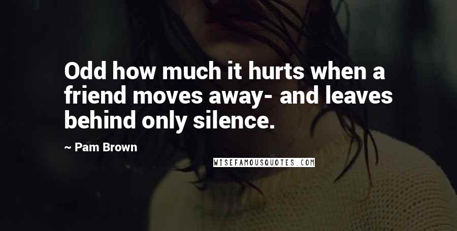 Pam Brown Quotes: Odd how much it hurts when a friend moves away- and leaves behind only silence.