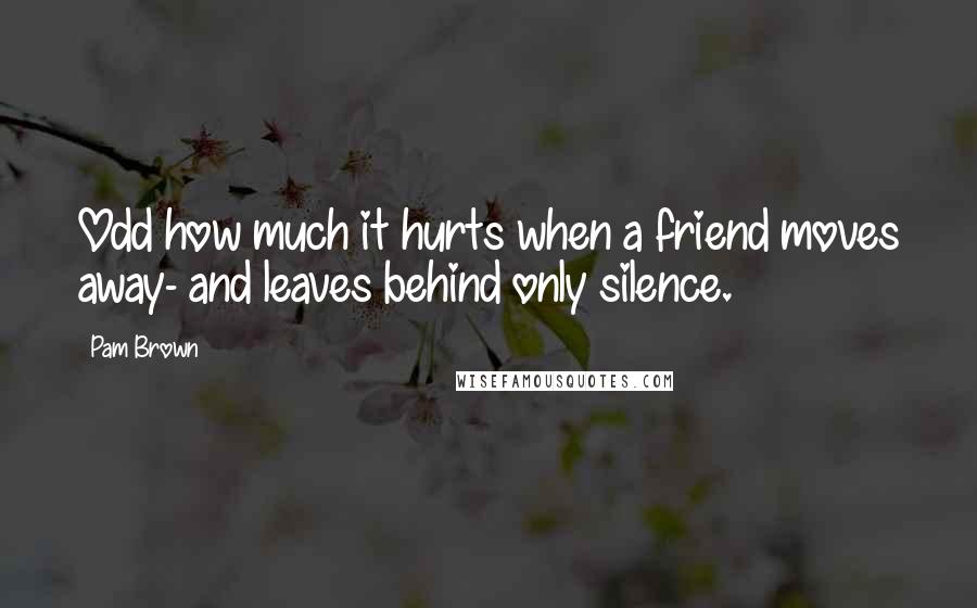 Pam Brown Quotes: Odd how much it hurts when a friend moves away- and leaves behind only silence.