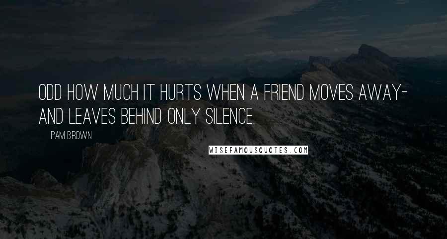 Pam Brown Quotes: Odd how much it hurts when a friend moves away- and leaves behind only silence.