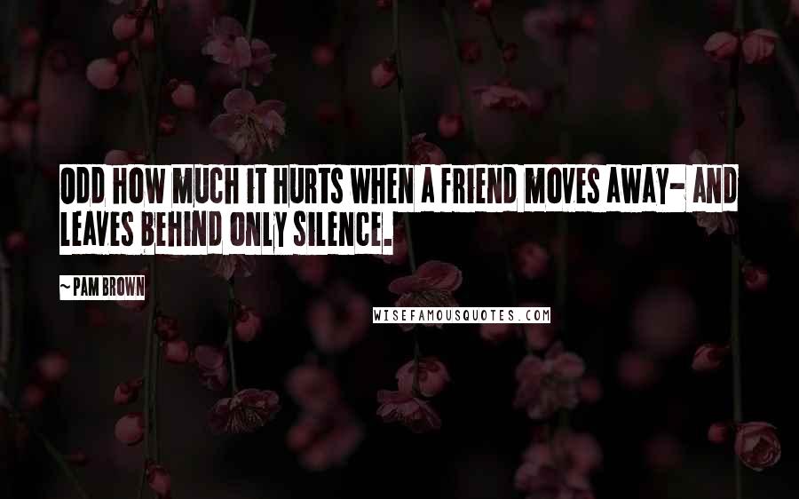 Pam Brown Quotes: Odd how much it hurts when a friend moves away- and leaves behind only silence.