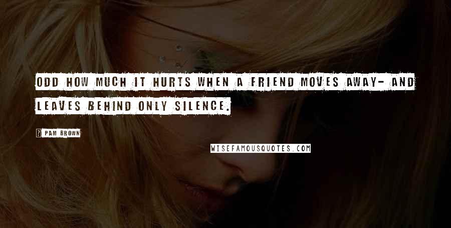 Pam Brown Quotes: Odd how much it hurts when a friend moves away- and leaves behind only silence.