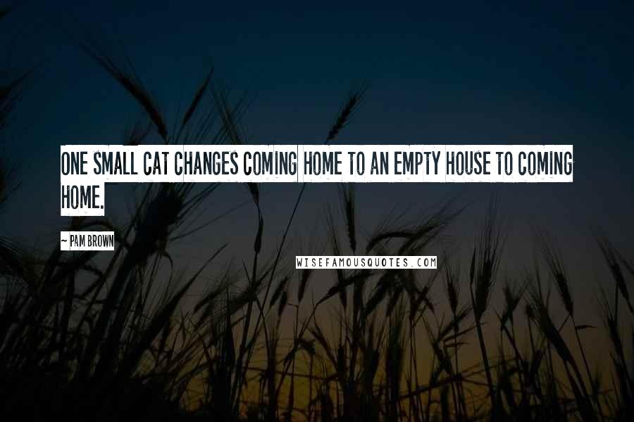 Pam Brown Quotes: One small cat changes coming home to an empty house to coming home.