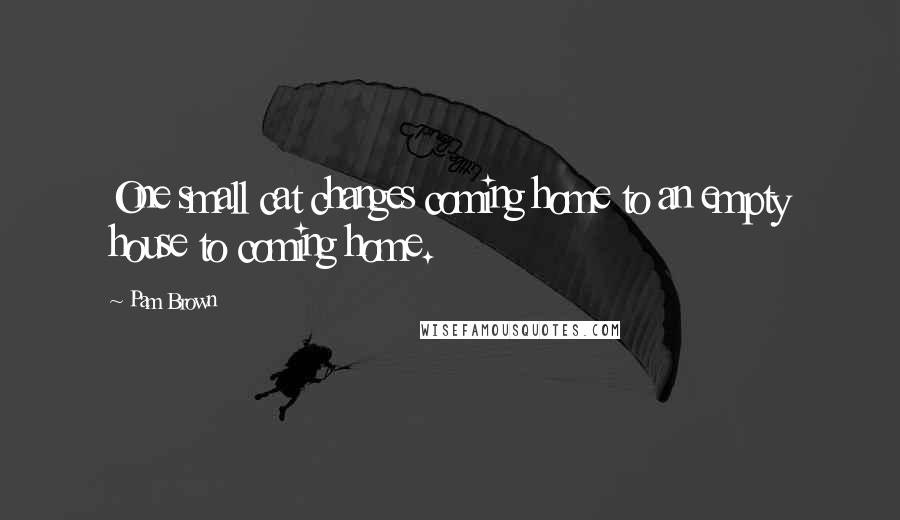 Pam Brown Quotes: One small cat changes coming home to an empty house to coming home.