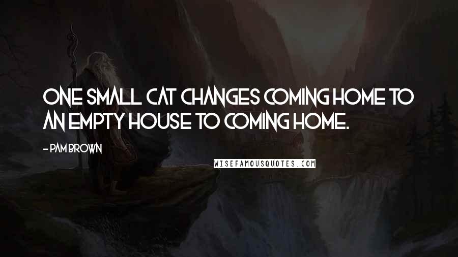 Pam Brown Quotes: One small cat changes coming home to an empty house to coming home.