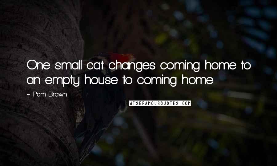 Pam Brown Quotes: One small cat changes coming home to an empty house to coming home.