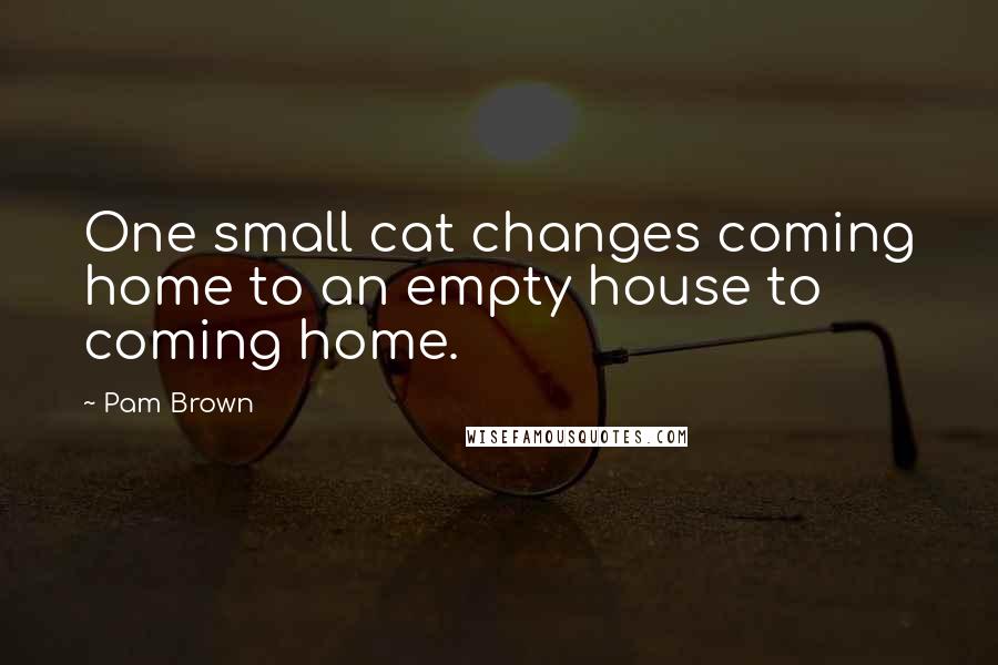 Pam Brown Quotes: One small cat changes coming home to an empty house to coming home.