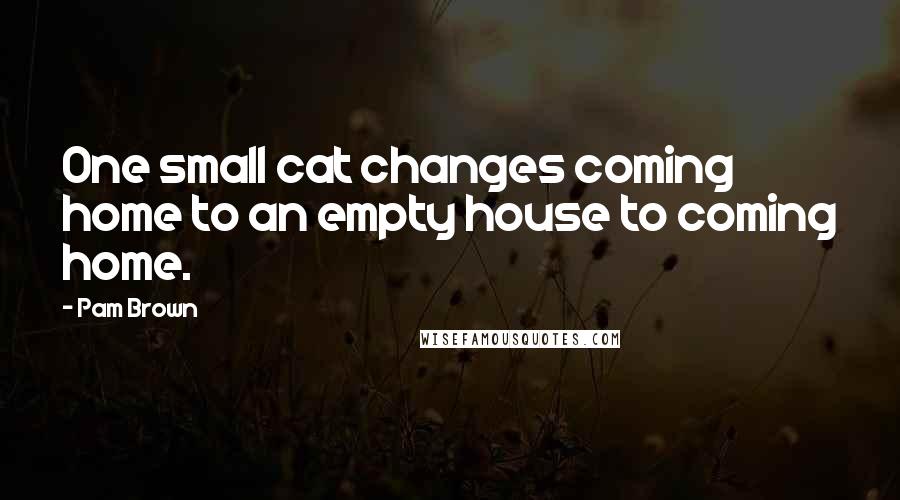 Pam Brown Quotes: One small cat changes coming home to an empty house to coming home.