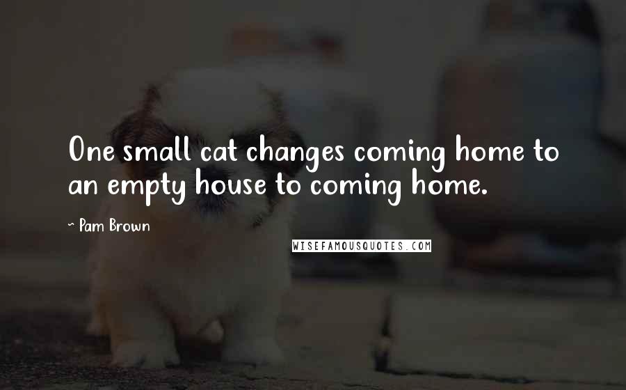 Pam Brown Quotes: One small cat changes coming home to an empty house to coming home.