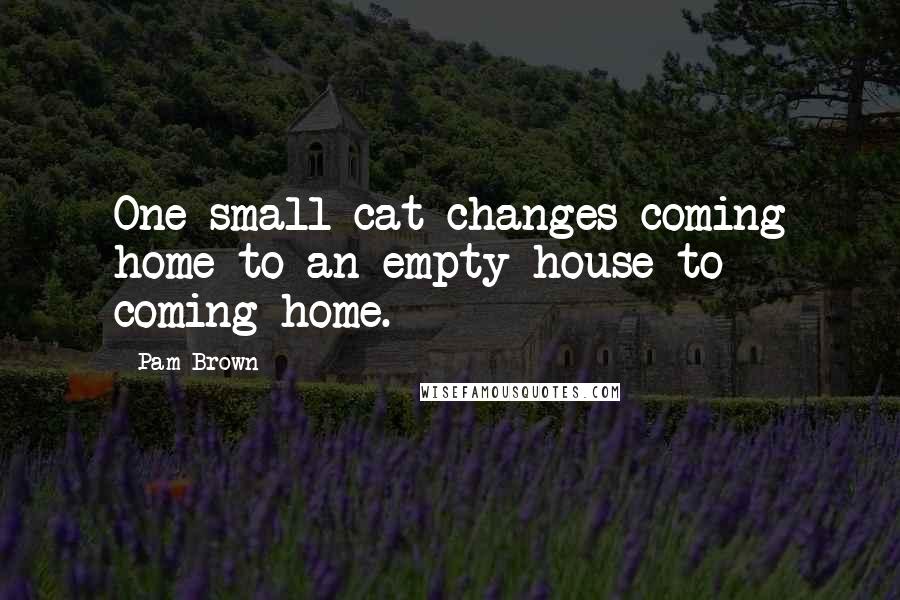 Pam Brown Quotes: One small cat changes coming home to an empty house to coming home.