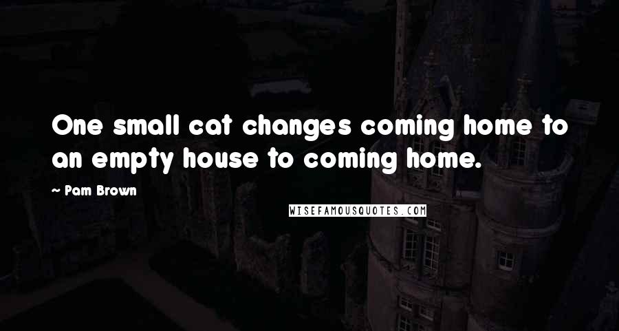 Pam Brown Quotes: One small cat changes coming home to an empty house to coming home.