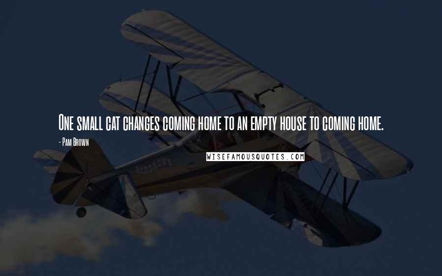 Pam Brown Quotes: One small cat changes coming home to an empty house to coming home.