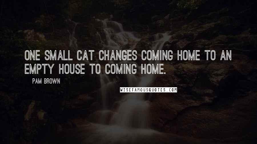 Pam Brown Quotes: One small cat changes coming home to an empty house to coming home.