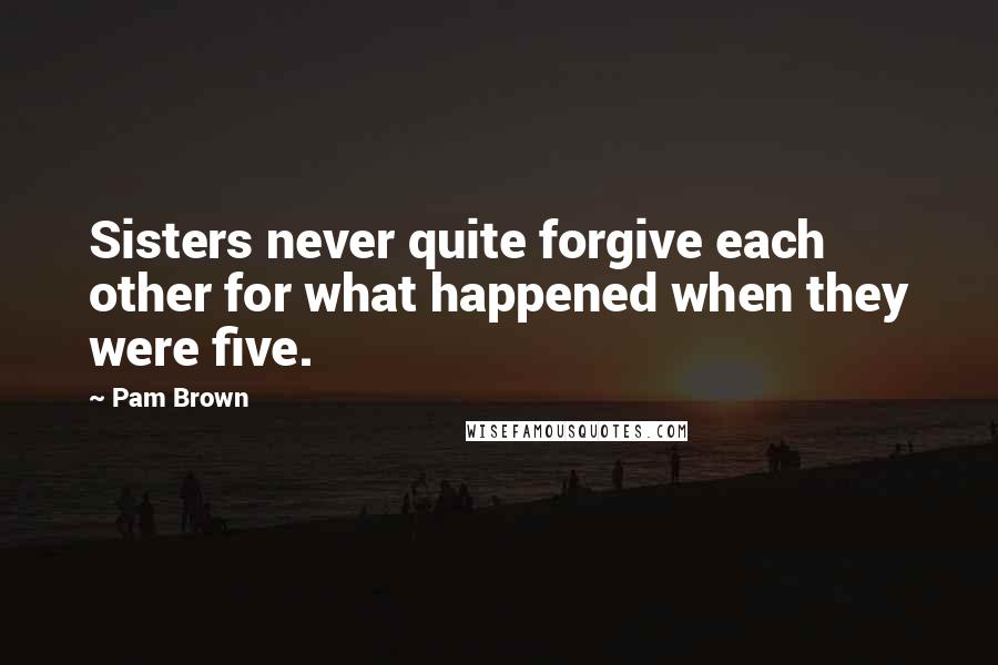 Pam Brown Quotes: Sisters never quite forgive each other for what happened when they were five.