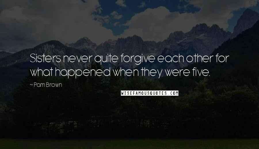 Pam Brown Quotes: Sisters never quite forgive each other for what happened when they were five.