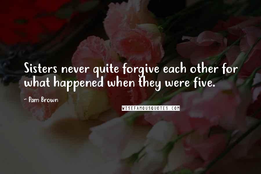 Pam Brown Quotes: Sisters never quite forgive each other for what happened when they were five.