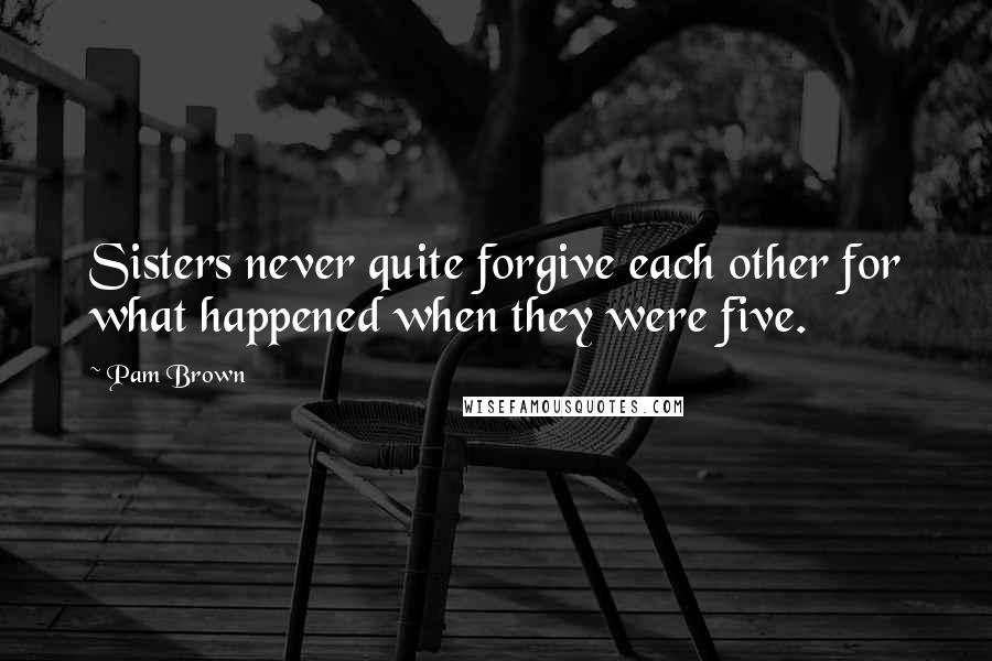 Pam Brown Quotes: Sisters never quite forgive each other for what happened when they were five.