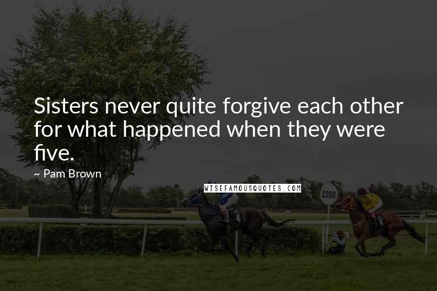 Pam Brown Quotes: Sisters never quite forgive each other for what happened when they were five.