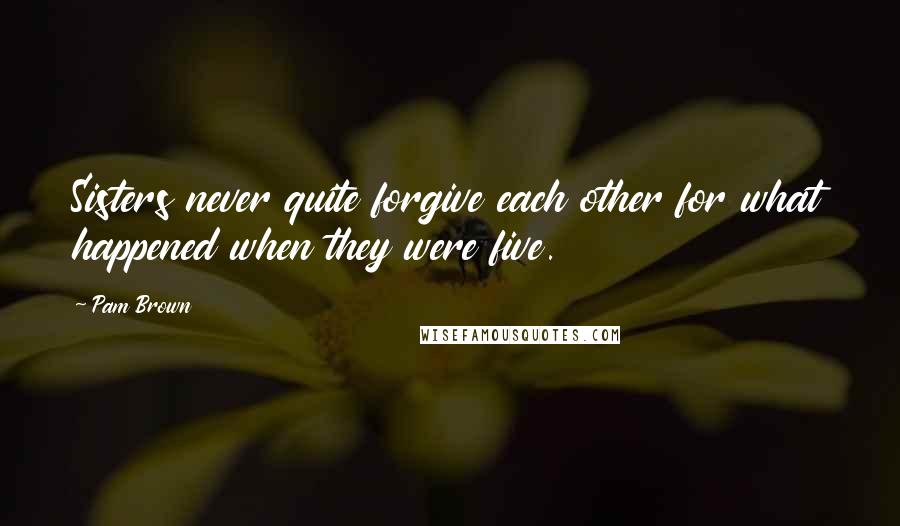 Pam Brown Quotes: Sisters never quite forgive each other for what happened when they were five.