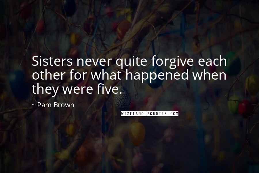 Pam Brown Quotes: Sisters never quite forgive each other for what happened when they were five.