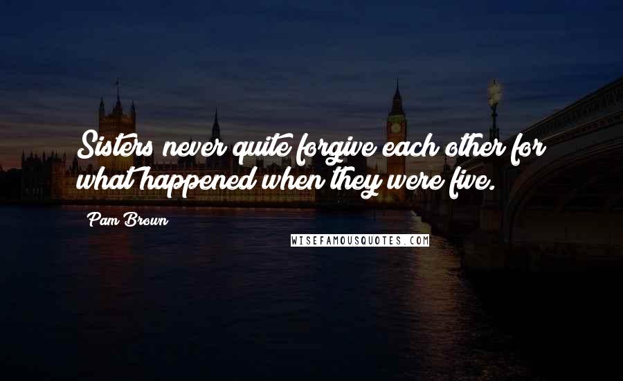 Pam Brown Quotes: Sisters never quite forgive each other for what happened when they were five.