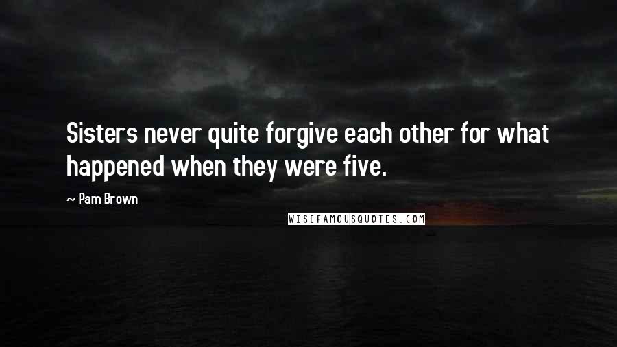 Pam Brown Quotes: Sisters never quite forgive each other for what happened when they were five.