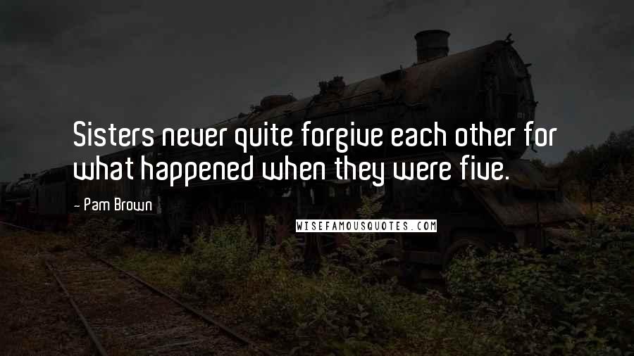 Pam Brown Quotes: Sisters never quite forgive each other for what happened when they were five.