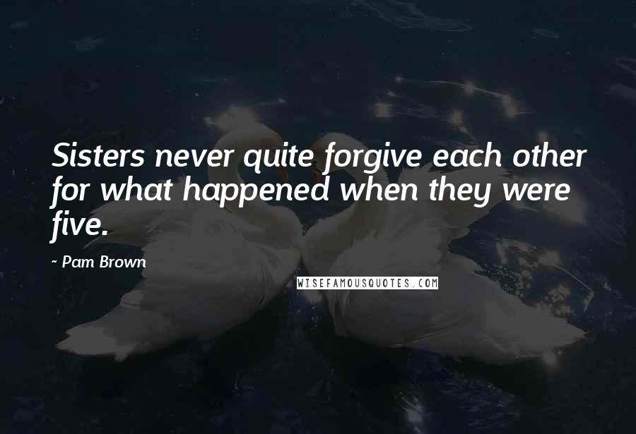 Pam Brown Quotes: Sisters never quite forgive each other for what happened when they were five.