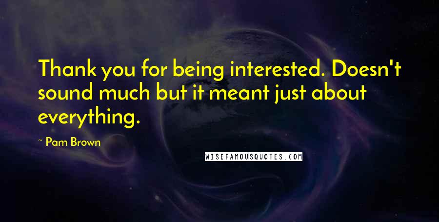 Pam Brown Quotes: Thank you for being interested. Doesn't sound much but it meant just about everything.
