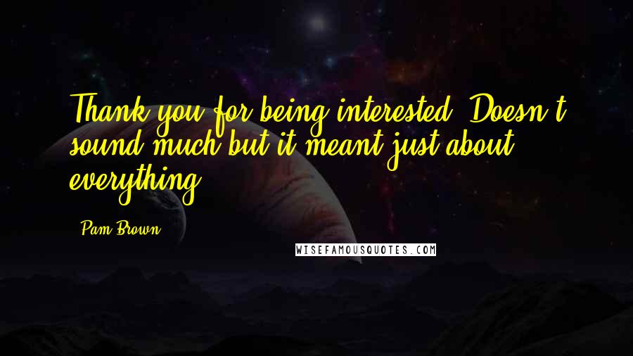 Pam Brown Quotes: Thank you for being interested. Doesn't sound much but it meant just about everything.
