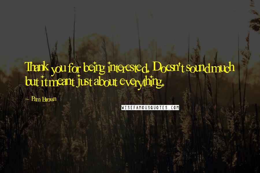 Pam Brown Quotes: Thank you for being interested. Doesn't sound much but it meant just about everything.
