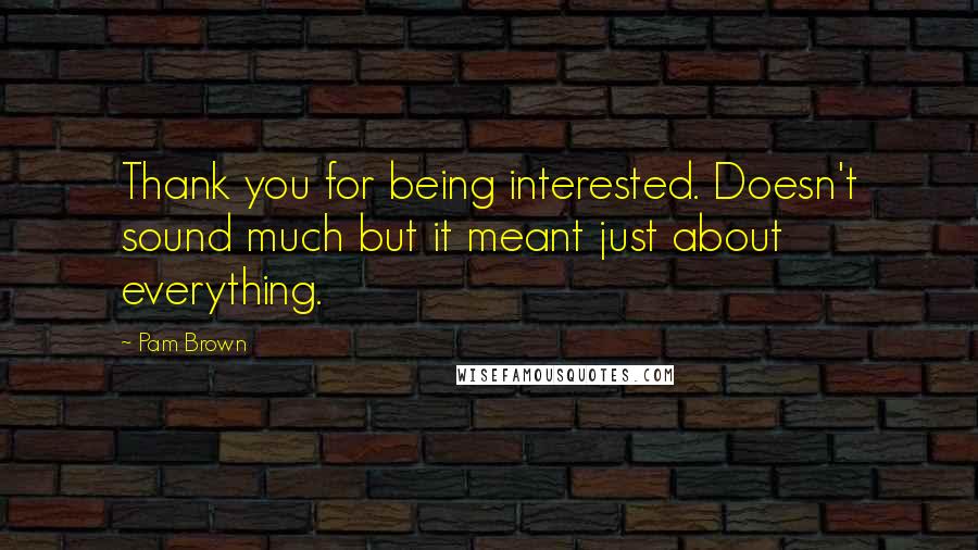 Pam Brown Quotes: Thank you for being interested. Doesn't sound much but it meant just about everything.