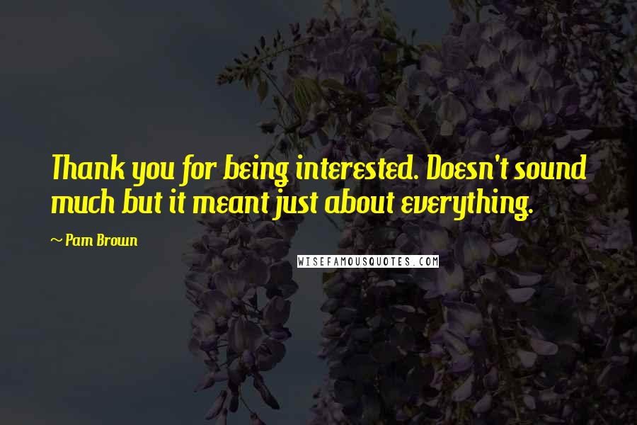 Pam Brown Quotes: Thank you for being interested. Doesn't sound much but it meant just about everything.