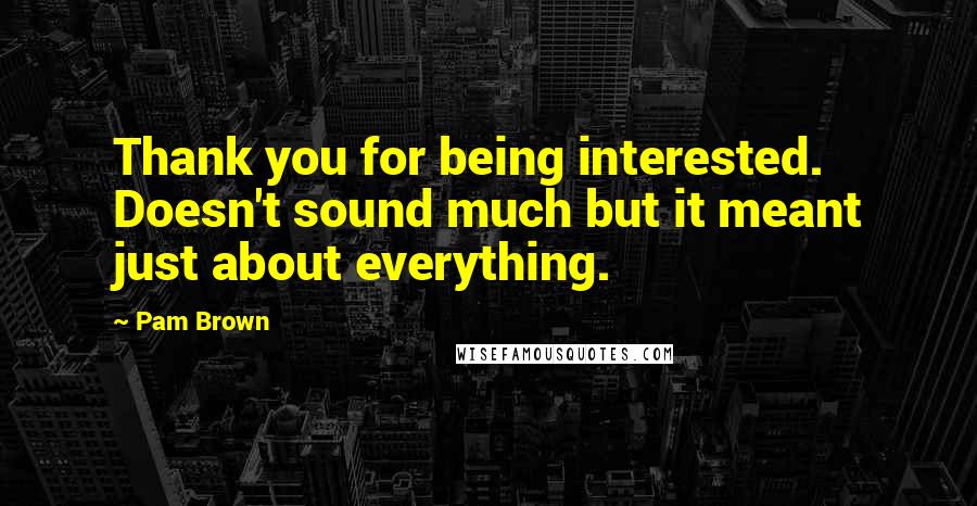 Pam Brown Quotes: Thank you for being interested. Doesn't sound much but it meant just about everything.