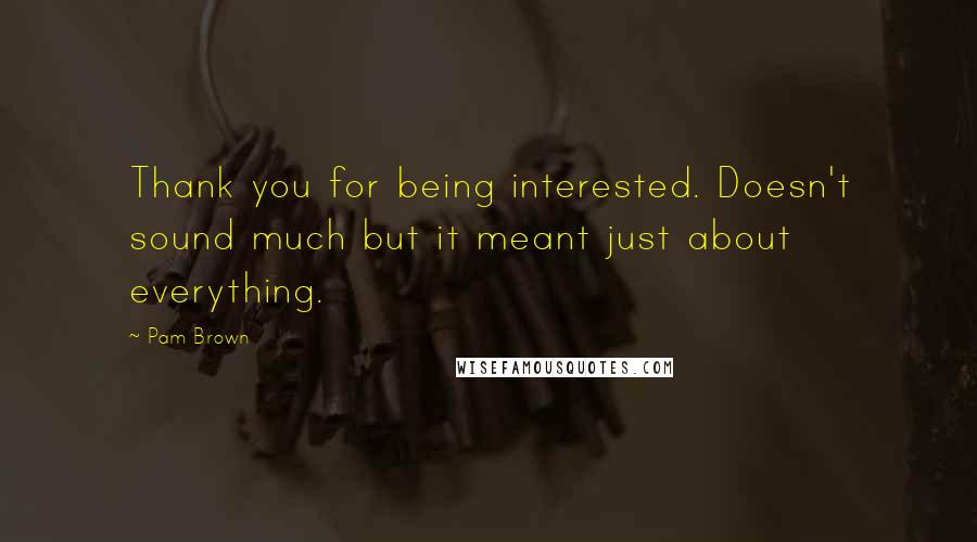 Pam Brown Quotes: Thank you for being interested. Doesn't sound much but it meant just about everything.