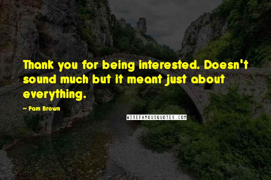 Pam Brown Quotes: Thank you for being interested. Doesn't sound much but it meant just about everything.