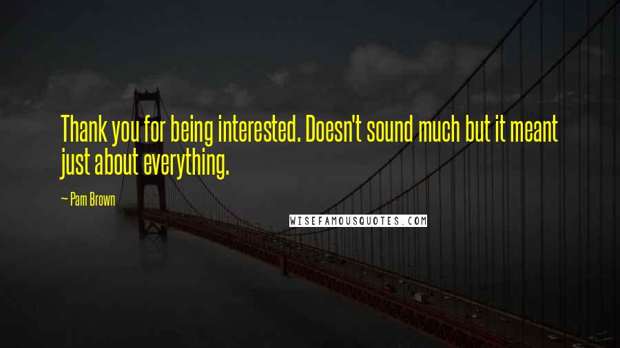 Pam Brown Quotes: Thank you for being interested. Doesn't sound much but it meant just about everything.