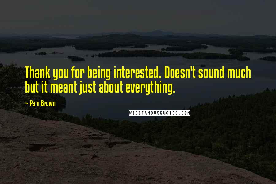 Pam Brown Quotes: Thank you for being interested. Doesn't sound much but it meant just about everything.