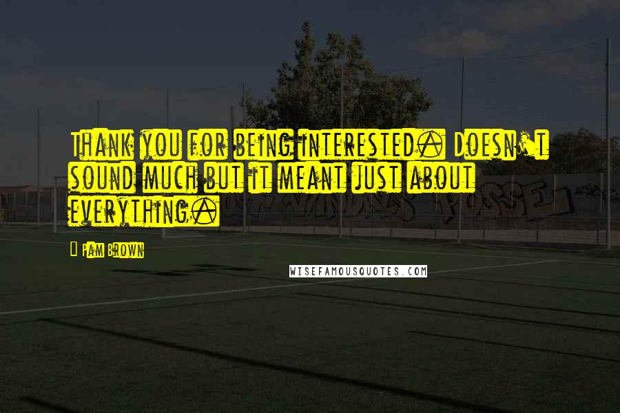 Pam Brown Quotes: Thank you for being interested. Doesn't sound much but it meant just about everything.