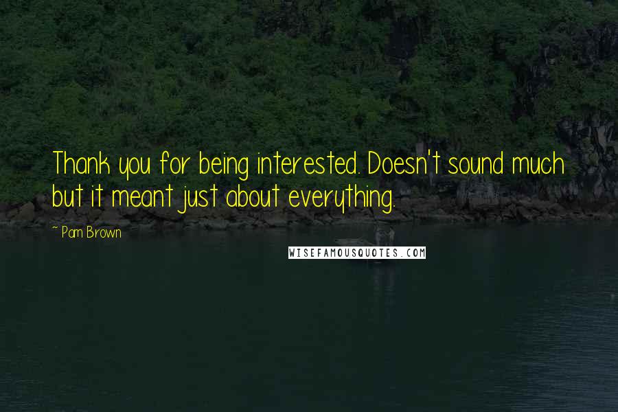 Pam Brown Quotes: Thank you for being interested. Doesn't sound much but it meant just about everything.
