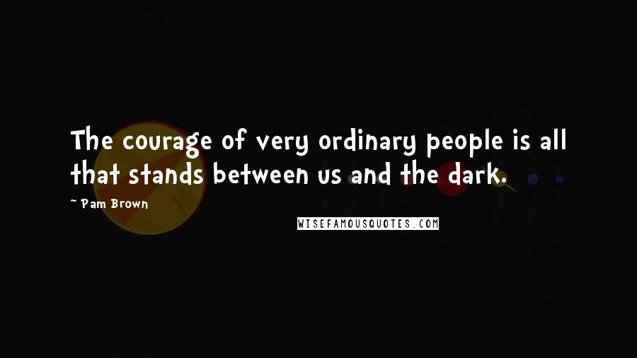 Pam Brown Quotes: The courage of very ordinary people is all that stands between us and the dark.