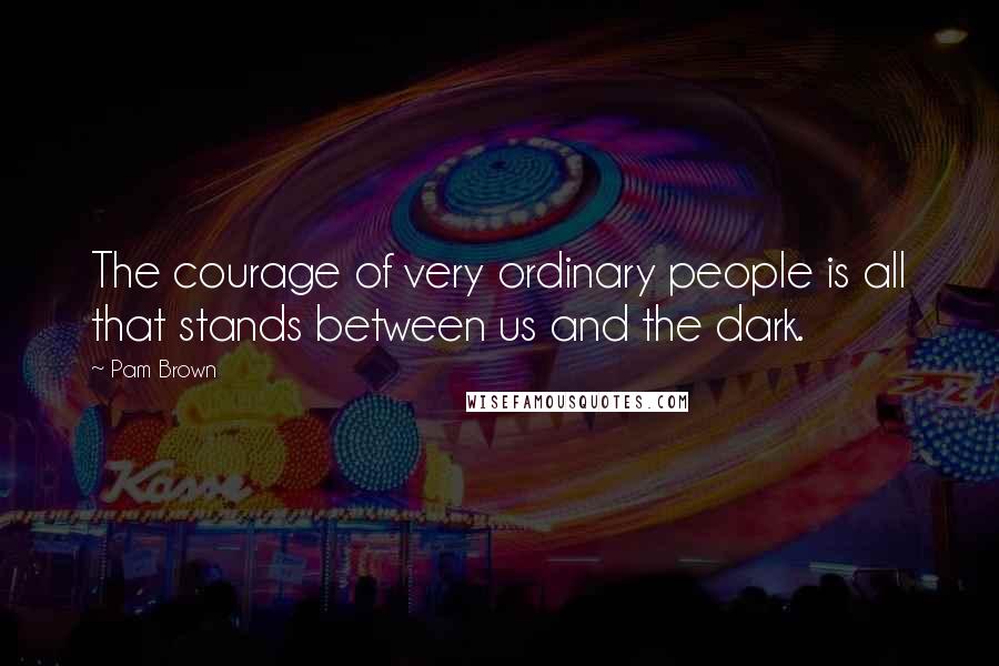 Pam Brown Quotes: The courage of very ordinary people is all that stands between us and the dark.