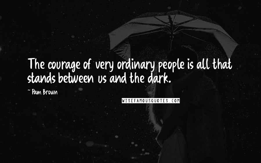 Pam Brown Quotes: The courage of very ordinary people is all that stands between us and the dark.