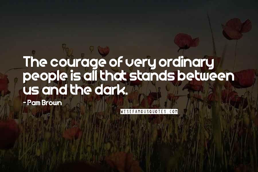 Pam Brown Quotes: The courage of very ordinary people is all that stands between us and the dark.